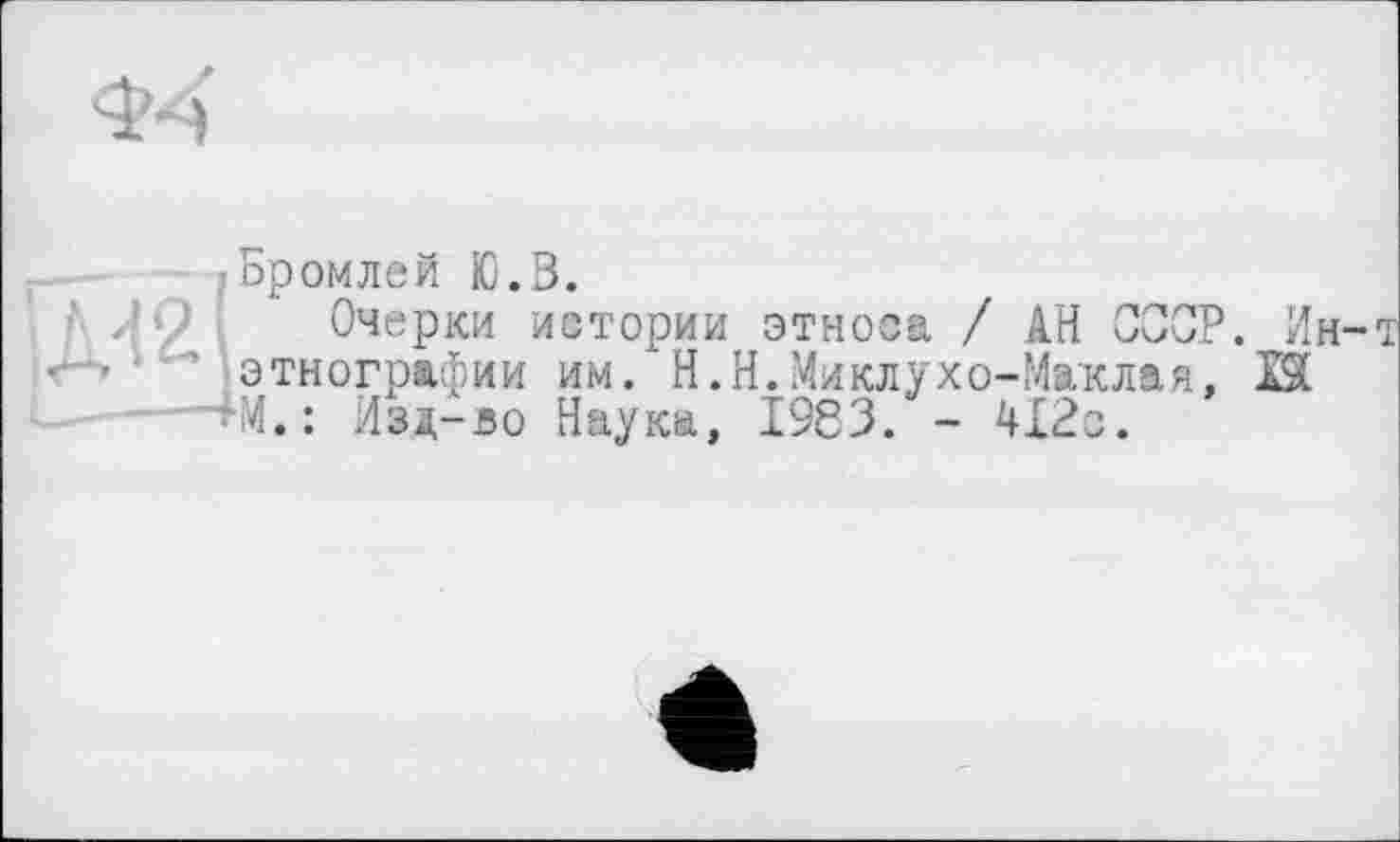 ﻿jБромлей Ю.З.
; ' JО Очерки истории этноса / АН СССР. Ин-т <*-> ' этнографии им. Н.Н.Миклухо-Маклая, Й
■4M.: Изд-во Наука, 1983. - 412с.